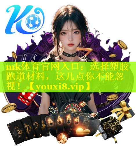 mk体育官网入口：选择塑胶跑道材料，这几点你不能忽视！