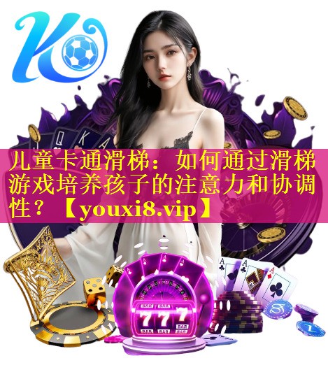 儿童卡通滑梯：如何通过滑梯游戏培养孩子的注意力和协调性？