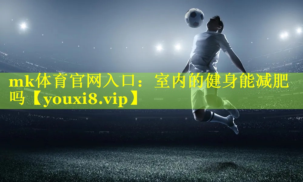 mk体育官网入口：室内的健身能减肥吗