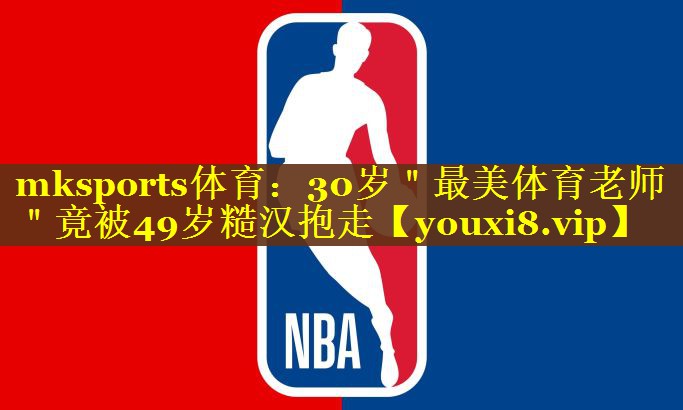 mksports体育：30岁＂最美体育老师＂竟被49岁糙汉抱走