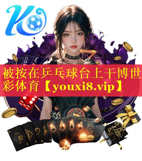 被按在乒乓球台上干博世彩体育