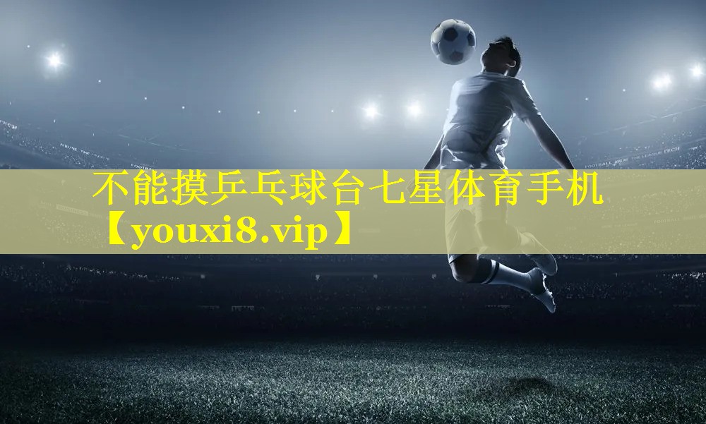 不能摸乒乓球台七星体育手机