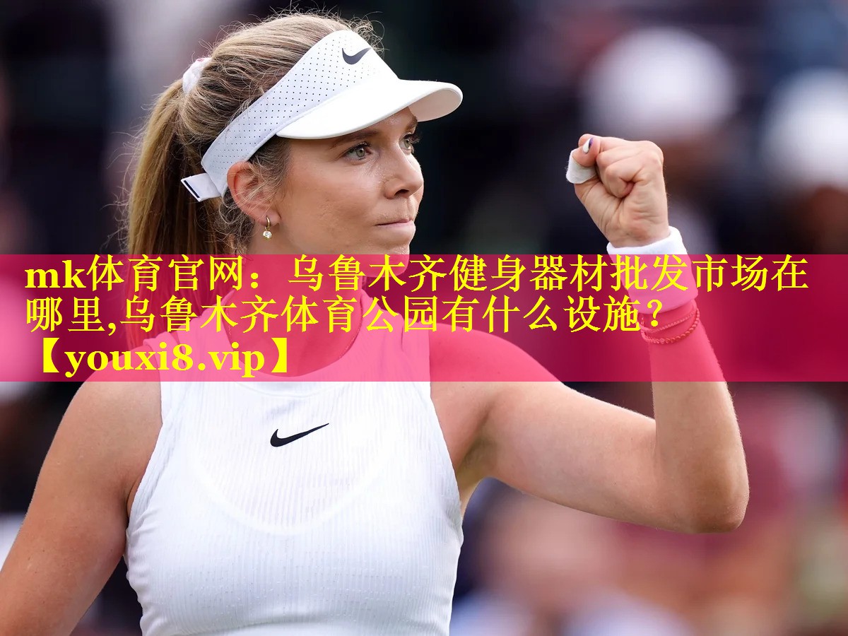 mk体育官网：乌鲁木齐健身器材批发市场在哪里,乌鲁木齐体育公园有什么设施？