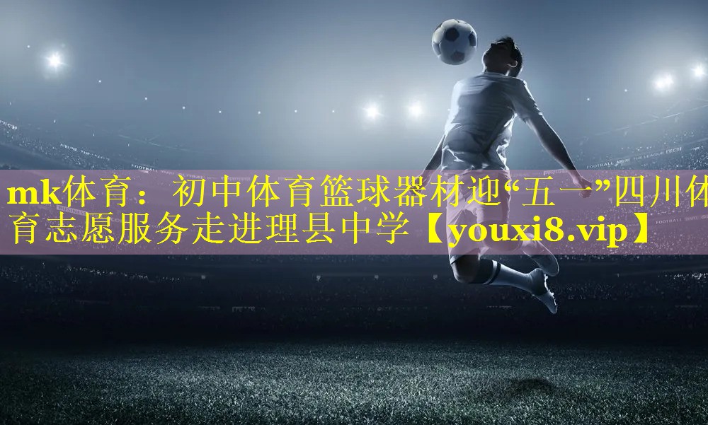 mk体育：初中体育篮球器材迎“五一”四川体育志愿服务走进理县中学