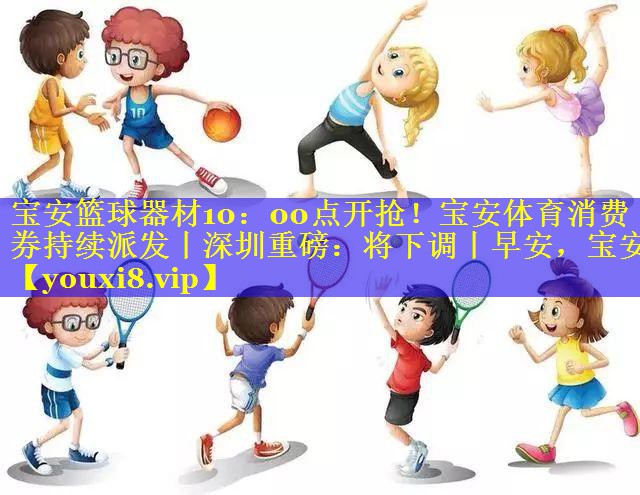 宝安篮球器材10：00点开抢！宝安体育消费券持续派发丨深圳重磅：将下调丨早安，宝安