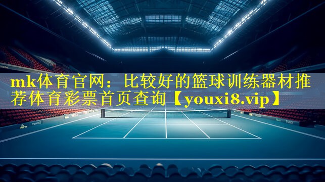 mk体育官网：比较好的篮球训练器材推荐体育彩票首页查询