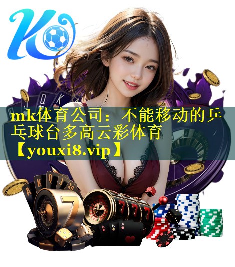 mk体育公司：不能移动的乒乓球台多高云彩体育