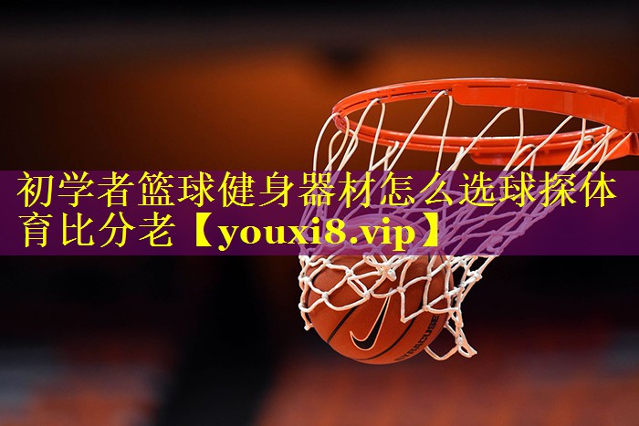 初学者篮球健身器材怎么选球探体育比分老