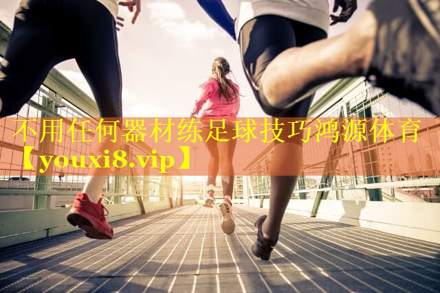 不用任何器材练足球技巧鸿源体育