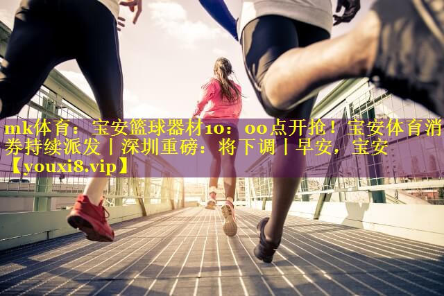 mk体育：宝安篮球器材10：00点开抢！宝安体育消费券持续派发丨深圳重磅：将下调丨早安，宝安