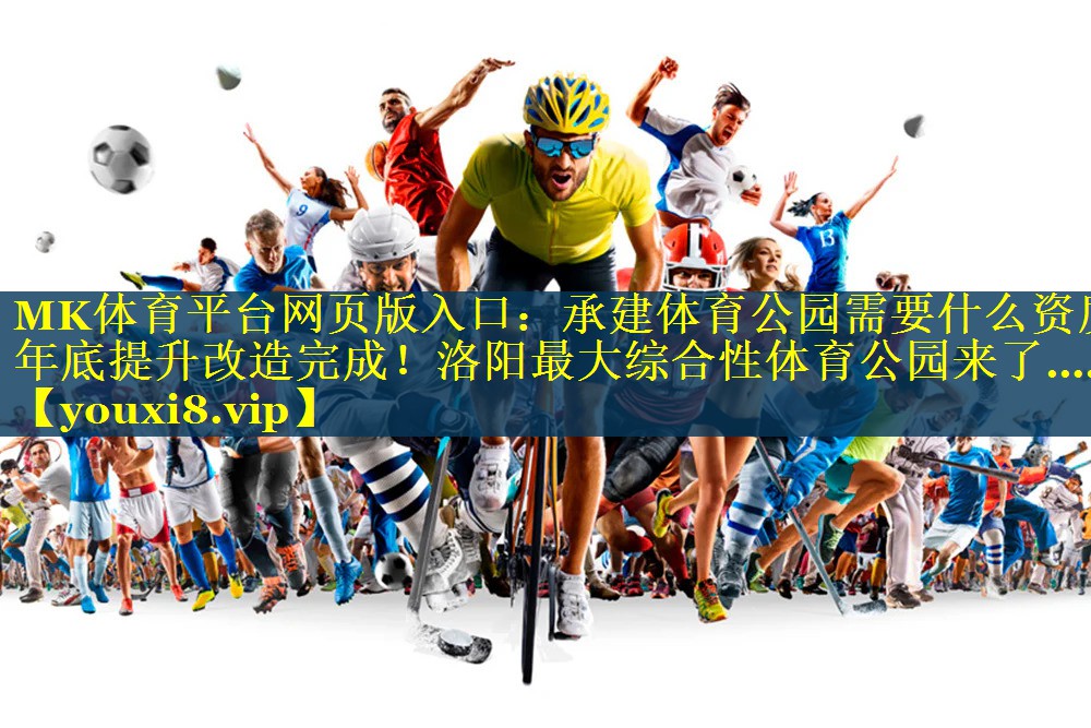 MK体育平台网页版入口：承建体育公园需要什么资质年底提升改造完成！洛阳最大综合性体育公园来了……