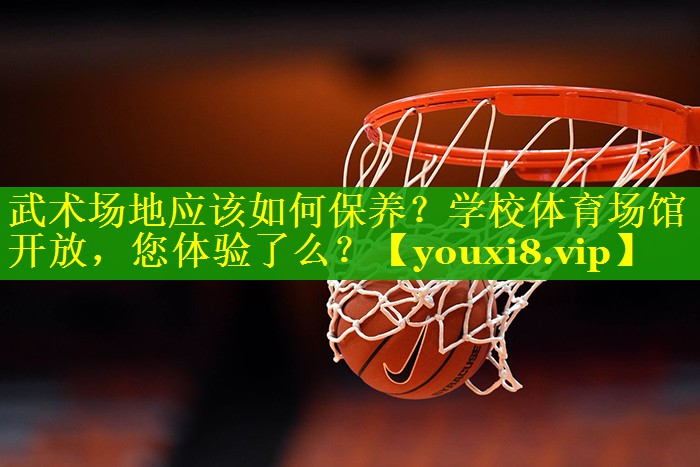 武术场地应该如何保养？学校体育场馆开放，您体验了么？