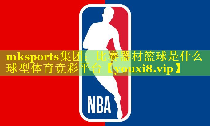 mksports集团：比赛器材篮球是什么球型体育竞彩平台