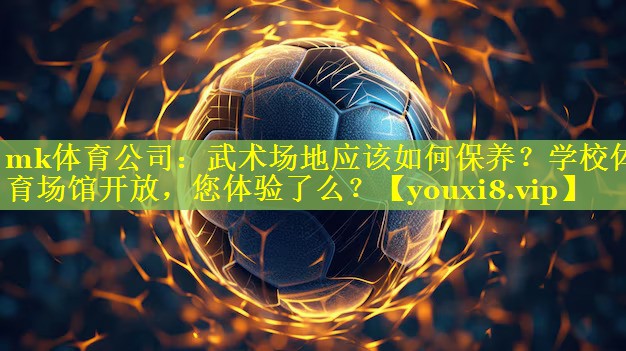 mk体育公司：武术场地应该如何保养？学校体育场馆开放，您体验了么？