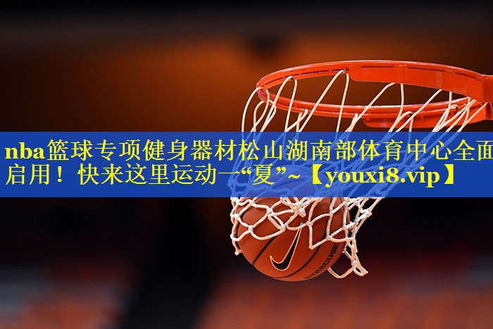 nba篮球专项健身器材松山湖南部体育中心全面启用！快来这里运动一“夏”~