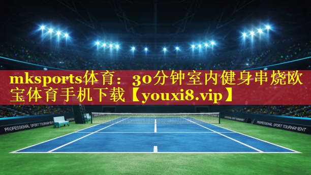 mksports体育：30分钟室内健身串烧欧宝体育手机下载