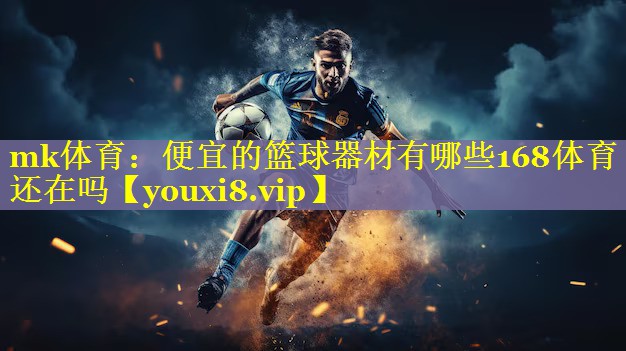 mk体育：便宜的篮球器材有哪些168体育还在吗