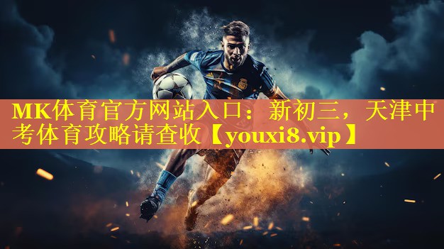 MK体育官方网站入口：新初三，天津中考体育攻略请查收