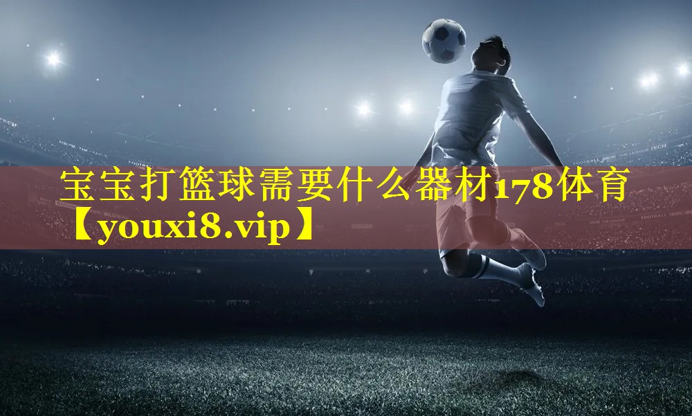 宝宝打篮球需要什么器材178体育