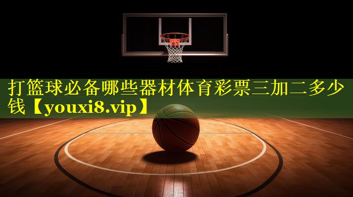 打篮球必备哪些器材体育彩票三加二多少钱