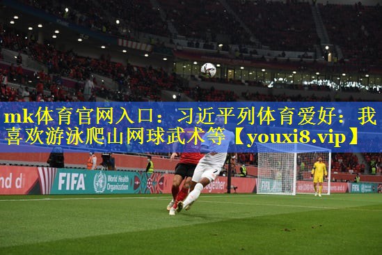 mk体育官网入口：习近平列体育爱好：我喜欢游泳爬山网球武术等