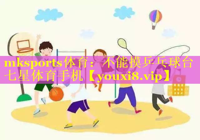 mksports体育：不能摸乒乓球台七星体育手机