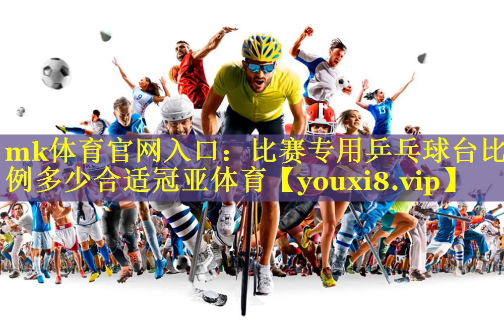mk体育官网入口：比赛专用乒乓球台比例多少合适冠亚体育