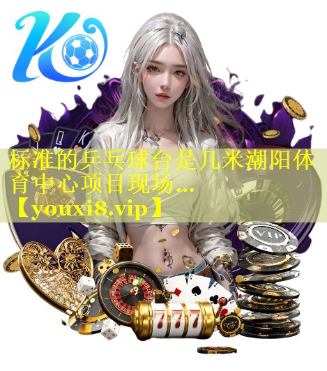 标准的乒乓球台是几米潮阳体育中心项目现场…
