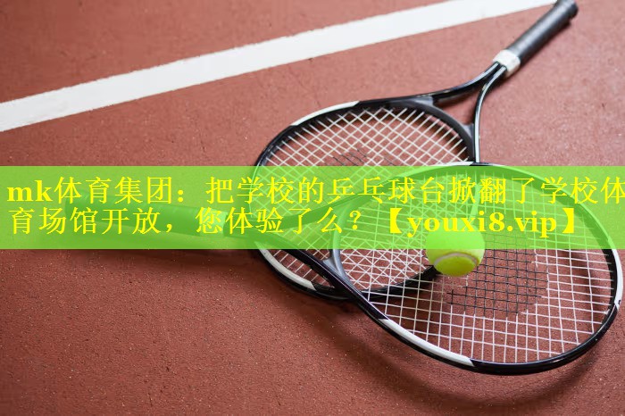 mk体育集团：把学校的乒乓球台掀翻了学校体育场馆开放，您体验了么？