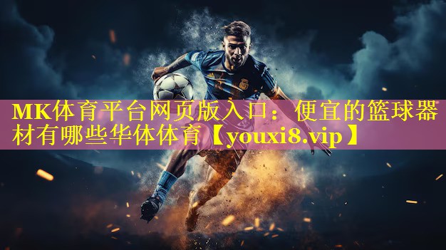 MK体育平台网页版入口：便宜的篮球器材有哪些华体体育