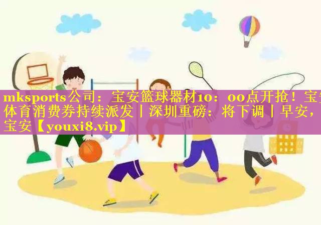 mksports公司：宝安篮球器材10：00点开抢！宝安体育消费券持续派发丨深圳重磅：将下调丨早安，宝安