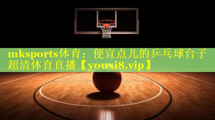 mksports体育：便宜点儿的乒乓球台子超清体育直播