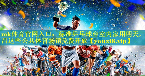 mk体育官网入口：标准乒乓球台室内家用明天，南昌这些公共体育场馆免费开放