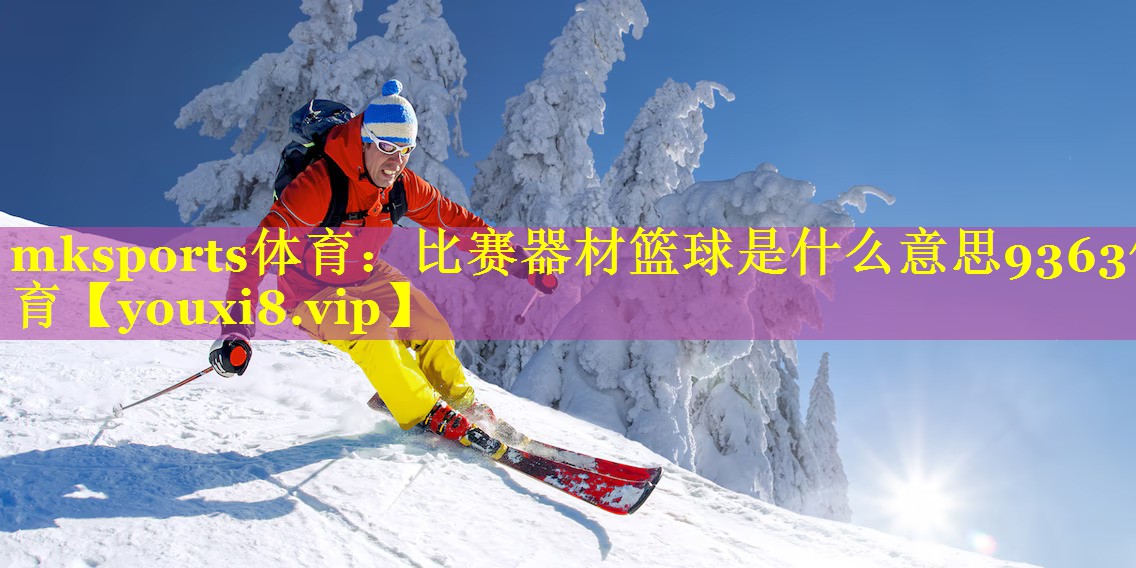 mksports体育：比赛器材篮球是什么意思9363体育