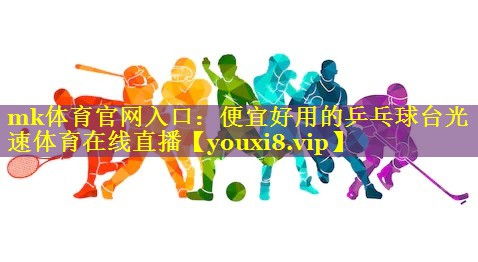 mk体育官网入口：便宜好用的乒乓球台光速体育在线直播