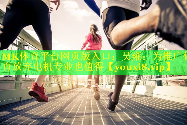 MK体育平台网页版入口：吴雍：为推广体育放弃电机专业也值得