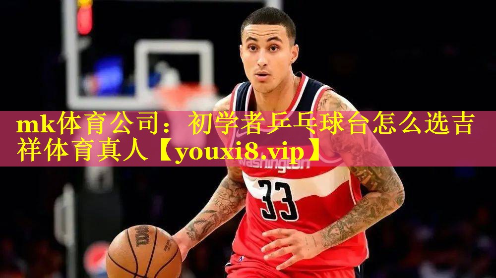 mk体育公司：初学者乒乓球台怎么选吉祥体育真人