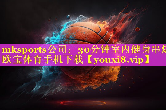 mksports公司：30分钟室内健身串烧欧宝体育手机下载