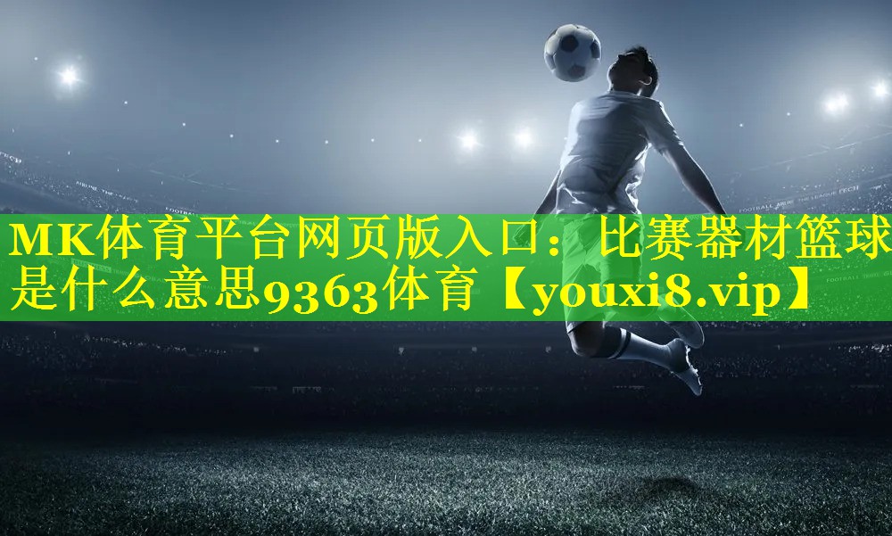 MK体育平台网页版入口：比赛器材篮球是什么意思9363体育