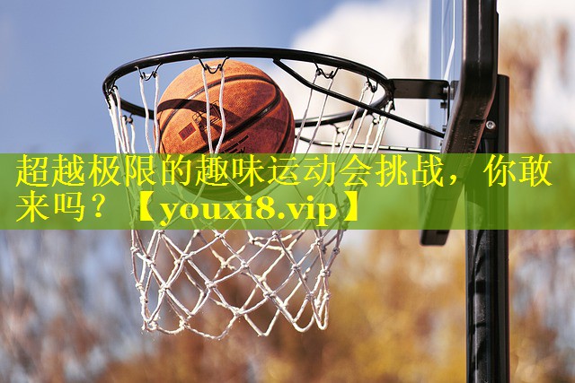 超越极限的趣味运动会挑战，你敢来吗？