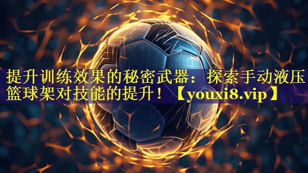 提升训练效果的秘密武器：探索手动液压篮球架对技能的提升！