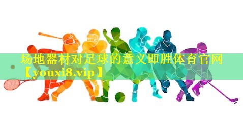 场地器材对足球的意义即胜体育官网