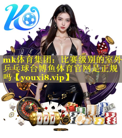 mk体育集团：比赛级别的室外乒乓球台博鱼体育官网是正规吗