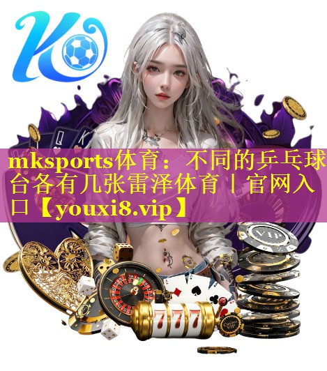 mksports体育：不同的乒乓球台各有几张雷泽体育｜官网入口