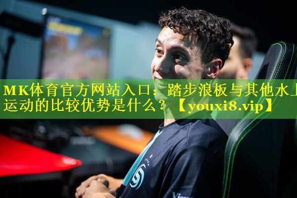 MK体育官方网站入口：踏步浪板与其他水上运动的比较优势是什么？