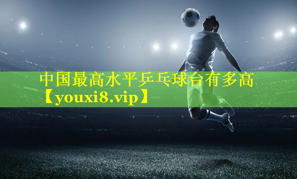 中国最高水平乒乓球台有多高