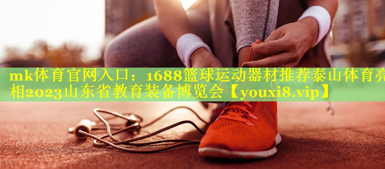 mk体育官网入口：1688篮球运动器材推荐泰山体育亮相2023山东省教育装备博览会