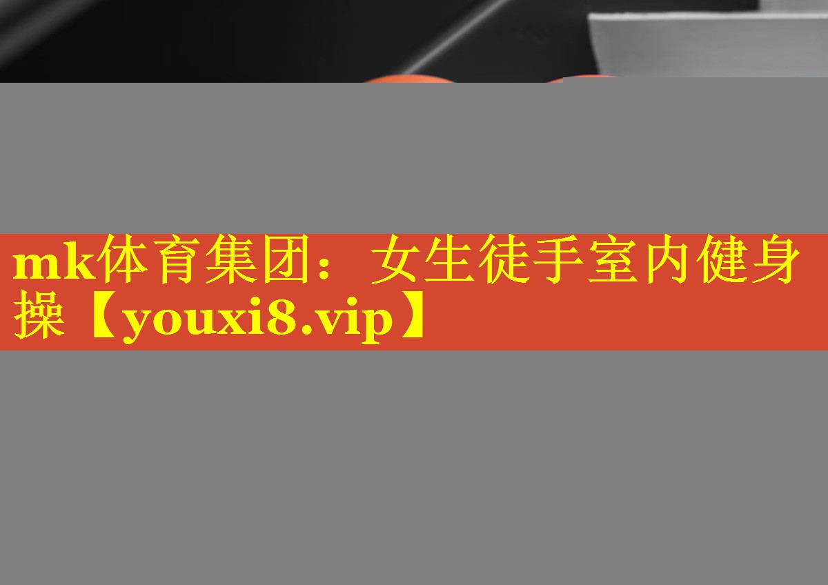 mk体育集团：女生徒手室内健身操