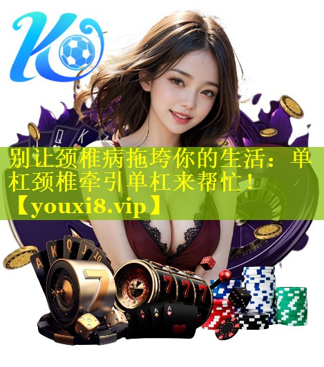 别让颈椎病拖垮你的生活：单杠颈椎牵引单杠来帮忙！