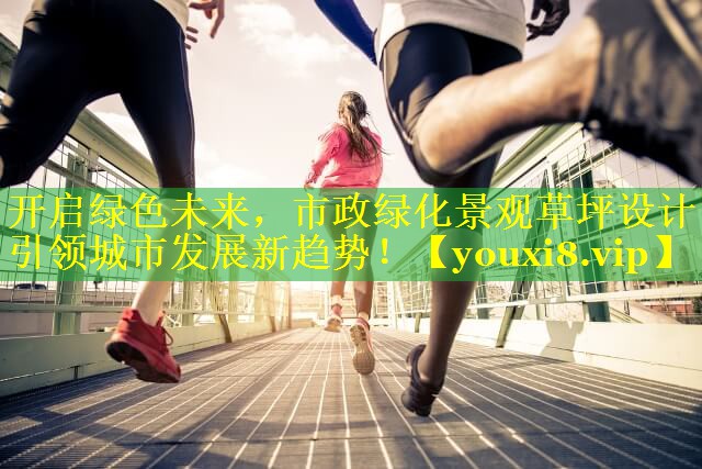 开启绿色未来，市政绿化景观草坪设计引领城市发展新趋势！